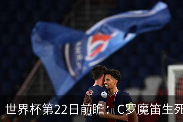 世界杯第22日前瞻：C罗魔笛生死斗 西班牙力争破咒