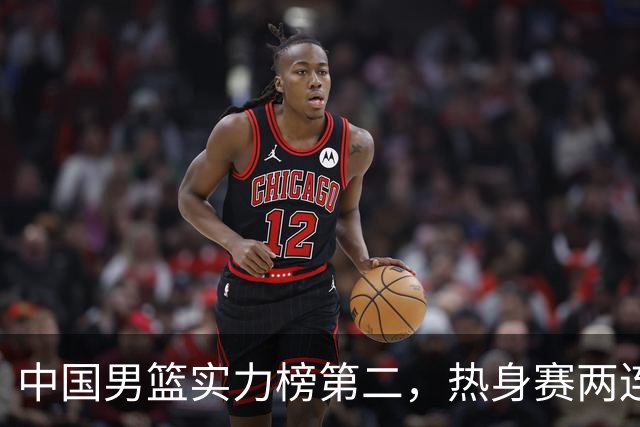 中国男篮实力榜第二，热身赛两连胜，日本缺两核！不赢15分算我输
