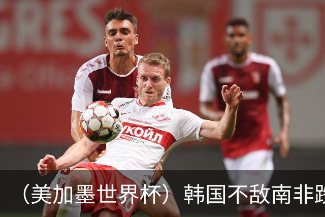 （美加墨世界杯）韩国不敌南非跌至小组第三 出线前景待定