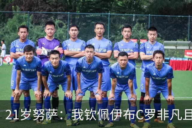 21岁努萨：我钦佩伊布C罗非凡且出众的心态，哈兰德终结能力最强